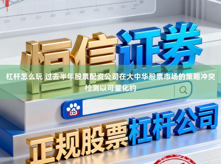 杠杆怎么玩 过去半年股票配资公司在大中华股票市场的策略冲突检测以可量化约
