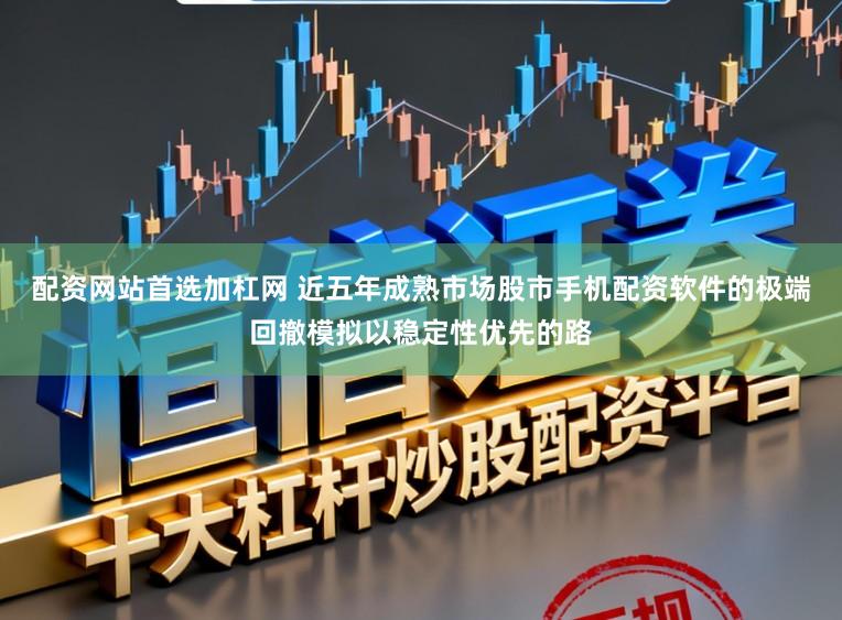 配资网站首选加杠网 近五年成熟市场股市手机配资软件的极端回撤模拟以稳定性优先的路