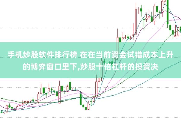 手机炒股软件排行榜 在在当前资金试错成本上升的博弈窗口里下，炒股十倍杠杆的投资决