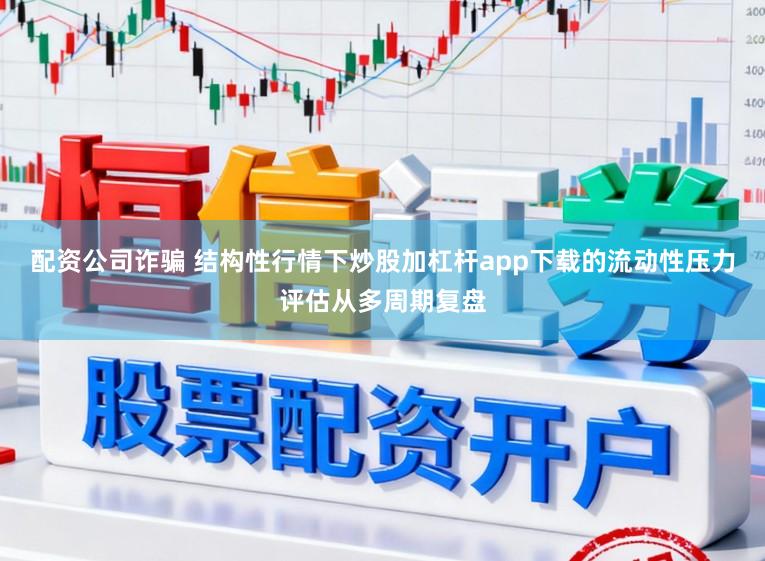 配资公司诈骗 结构性行情下炒股加杠杆app下载的流动性压力评估从多周期复盘