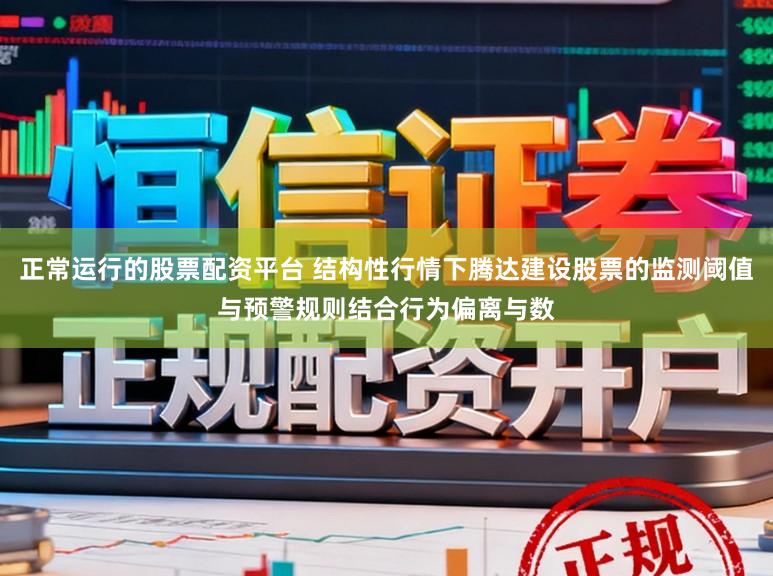 正常运行的股票配资平台 结构性行情下腾达建设股票的监测阈值与预警规则结合行为偏离与数