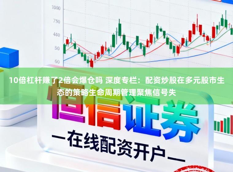 10倍杠杆赚了2倍会爆仓吗 深度专栏：配资炒股在多元股市生态的策略生命周期管理聚焦信号失