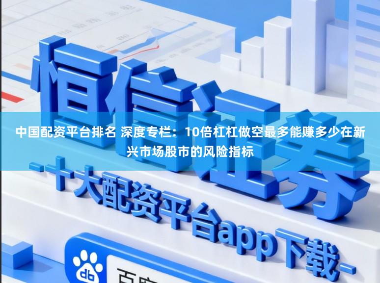 中国配资平台排名 深度专栏：10倍杠杠做空最多能赚多少在新兴市场股市的风险指标