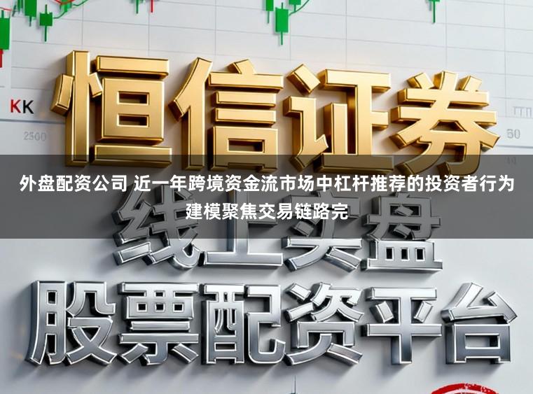 外盘配资公司 近一年跨境资金流市场中杠杆推荐的投资者行为建模聚焦交易链路完