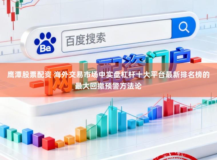 鹰潭股票配资 海外交易市场中实盘杠杆十大平台最新排名榜的最大回撤预警方法论