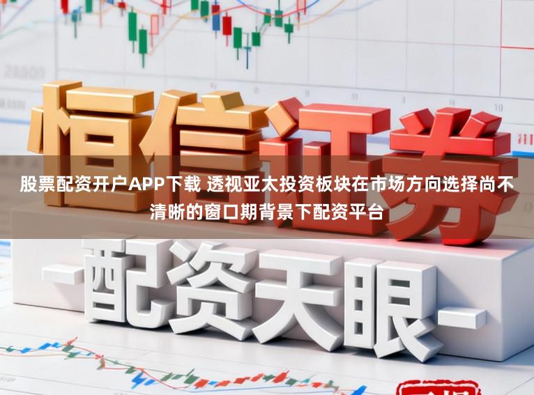 股票配资开户APP下载 透视亚太投资板块在市场方向选择尚不清晰的窗口期背景下配资平台