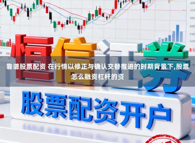 靠谱股票配资 在行情以修正与确认交替推进的时期背景下，股票怎么融资杠杆的资
