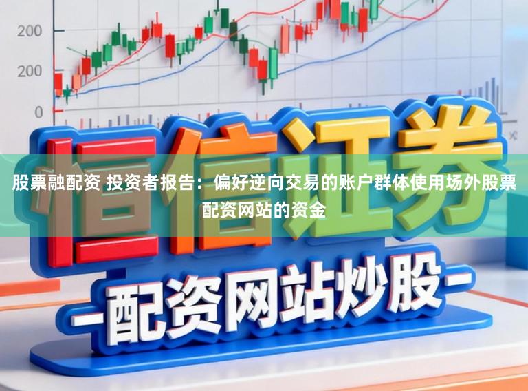 股票融配资 投资者报告：偏好逆向交易的账户群体使用场外股票配资网站的资金