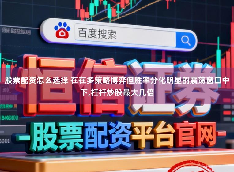 股票配资怎么选择 在在多策略博弈但胜率分化明显的震荡窗口中下，杠杆炒股最大几倍