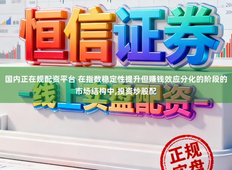 国内正在规配资平台 在指数稳定性提升但赚钱效应分化的阶段的市场结构中，投资炒股配