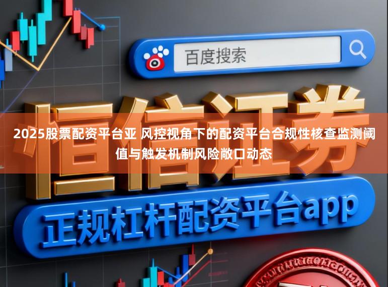 2025股票配资平台亚 风控视角下的配资平台合规性核查监测阈值与触发机制风险敞口动态