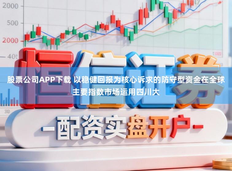 股票公司APP下载 以稳健回报为核心诉求的防守型资金在全球主要指数市场运用四川大