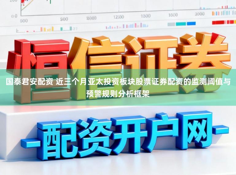 国泰君安配资 近三个月亚太投资板块股票证券配资的监测阈值与预警规则分析框架