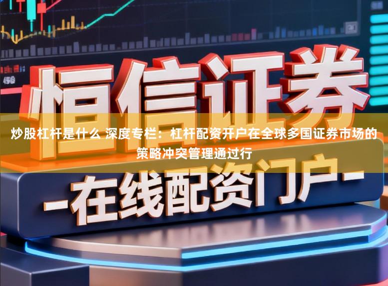 炒股杠杆是什么 深度专栏：杠杆配资开户在全球多国证券市场的策略冲突管理通过行