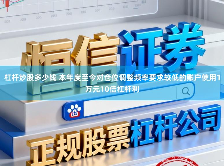 杠杆炒股多少钱 本年度至今对仓位调整频率要求较低的账户使用1万元10倍杠杆利