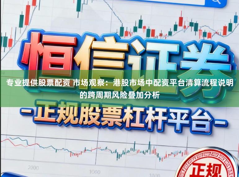 专业提供股票配资 市场观察：港股市场中配资平台清算流程说明的跨周期风险叠加分析