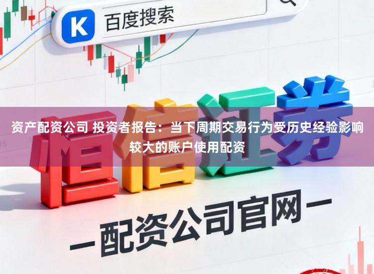 资产配资公司 投资者报告：当下周期交易行为受历史经验影响较大的账户使用配资