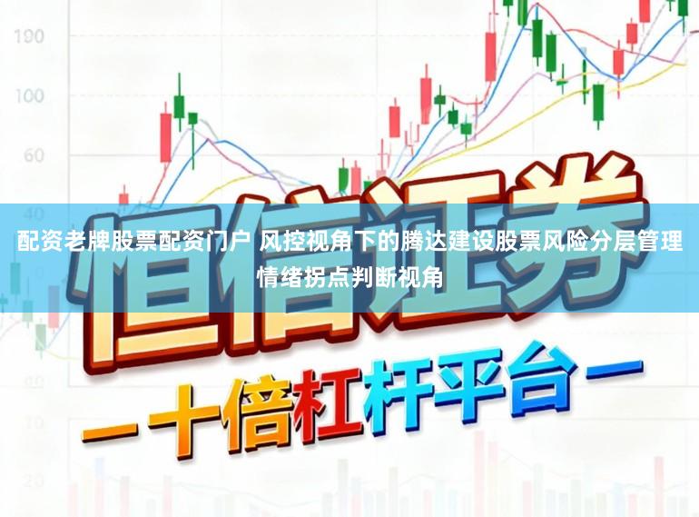 配资老牌股票配资门户 风控视角下的腾达建设股票风险分层管理情绪拐点判断视角