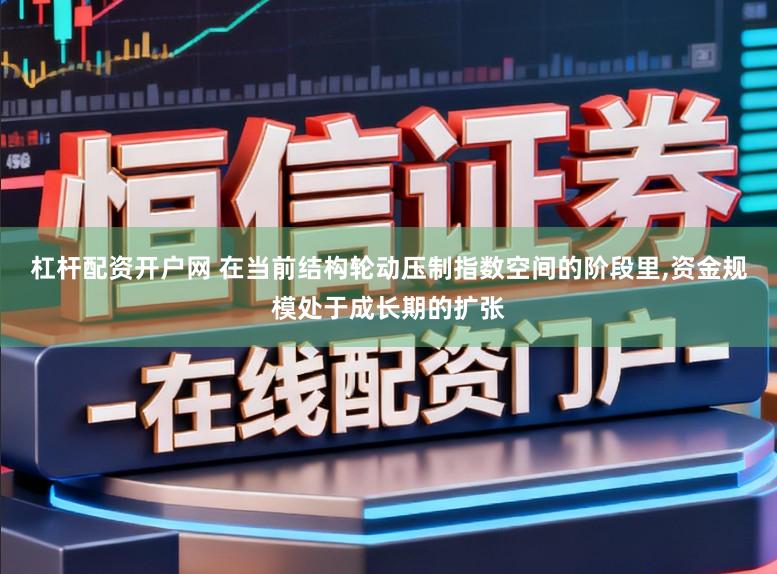 杠杆配资开户网 在当前结构轮动压制指数空间的阶段里，资金规模处于成长期的扩张