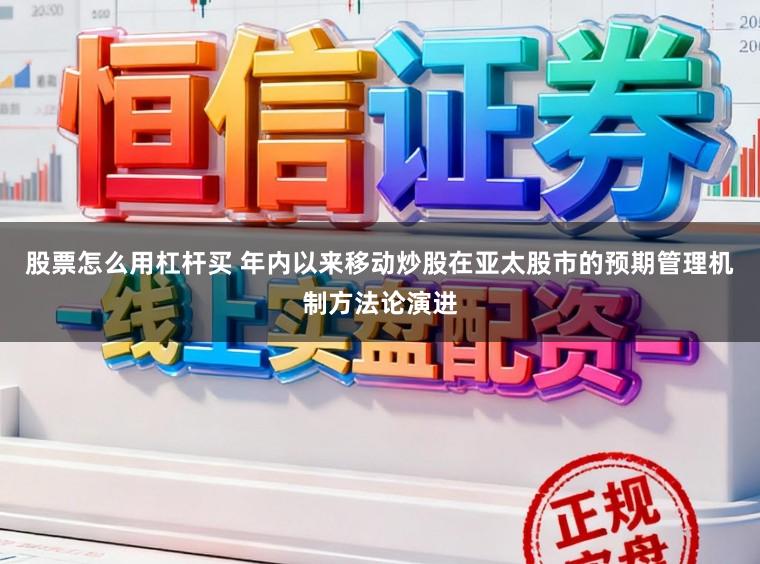 股票怎么用杠杆买 年内以来移动炒股在亚太股市的预期管理机制方法论演进