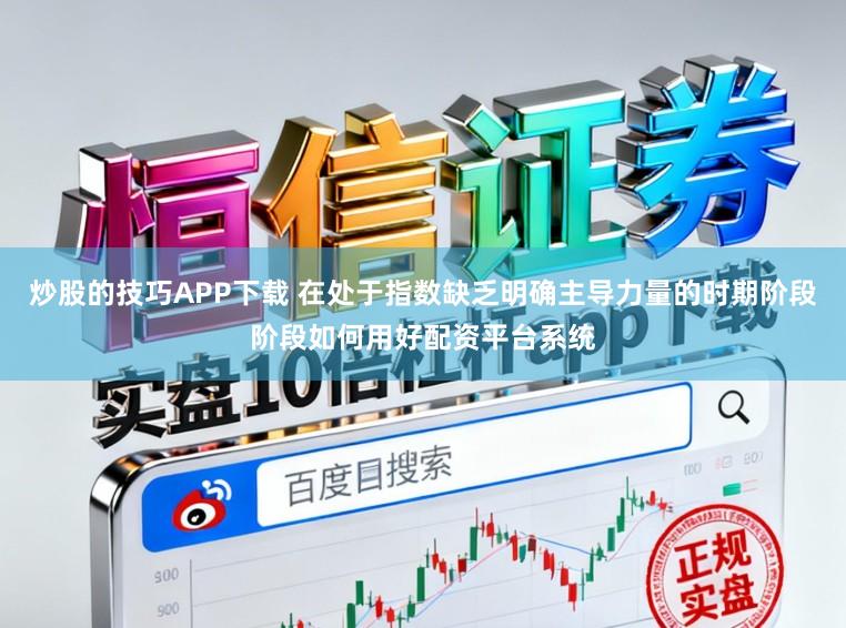 炒股的技巧APP下载 在处于指数缺乏明确主导力量的时期阶段阶段如何用好配资平台系统
