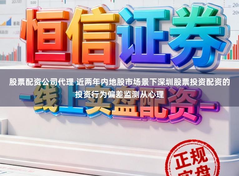 股票配资公司代理 近两年内地股市场景下深圳股票投资配资的投资行为偏差监测从心理