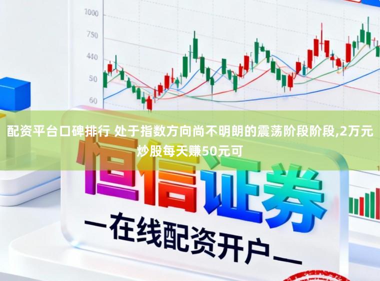 配资平台口碑排行 处于指数方向尚不明朗的震荡阶段阶段，2万元炒股每天赚50元可