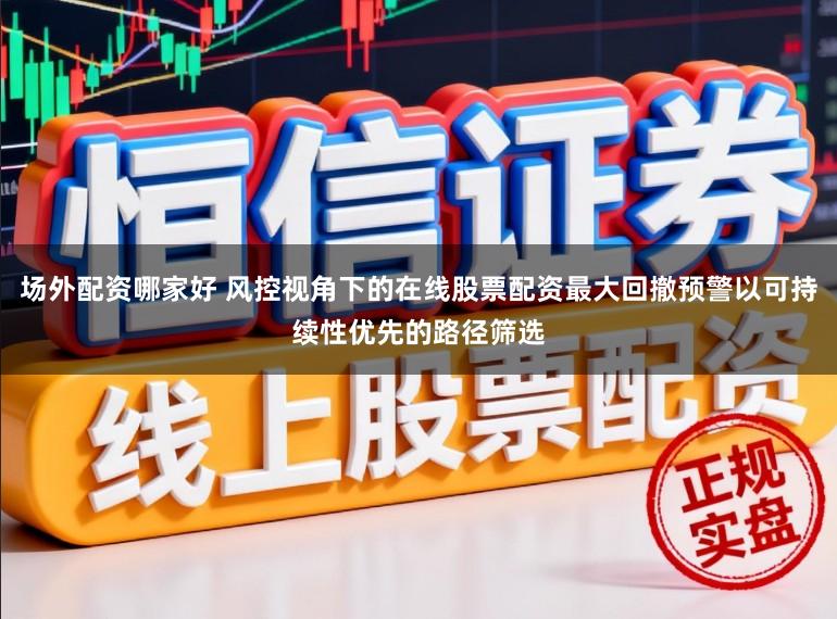 场外配资哪家好 风控视角下的在线股票配资最大回撤预警以可持续性优先的路径筛选