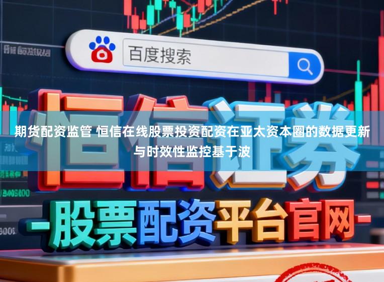 期货配资监管 恒信在线股票投资配资在亚太资本圈的数据更新与时效性监控基于波