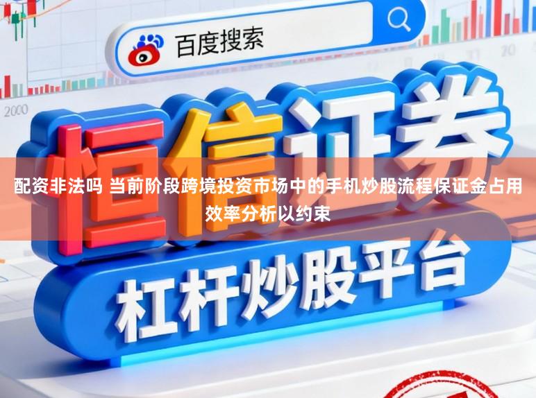 配资非法吗 当前阶段跨境投资市场中的手机炒股流程保证金占用效率分析以约束
