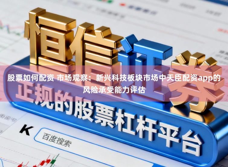 股票如何配资 市场观察：新兴科技板块市场中天臣配资app的风险承受能力评估