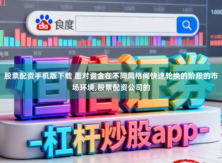 股票配资手机版下载 面对资金在不同风格间快速轮换的阶段的市场环境，股票配资公司的
