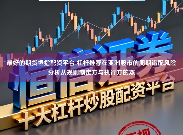 最好的期货恒指配资平台 杠杆推荐在亚洲股市的周期错配风险分析从规则制定方与执行方的双