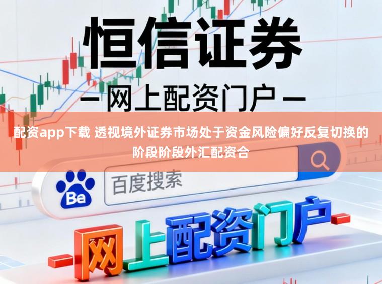 配资app下载 透视境外证券市场处于资金风险偏好反复切换的阶段阶段外汇配资合