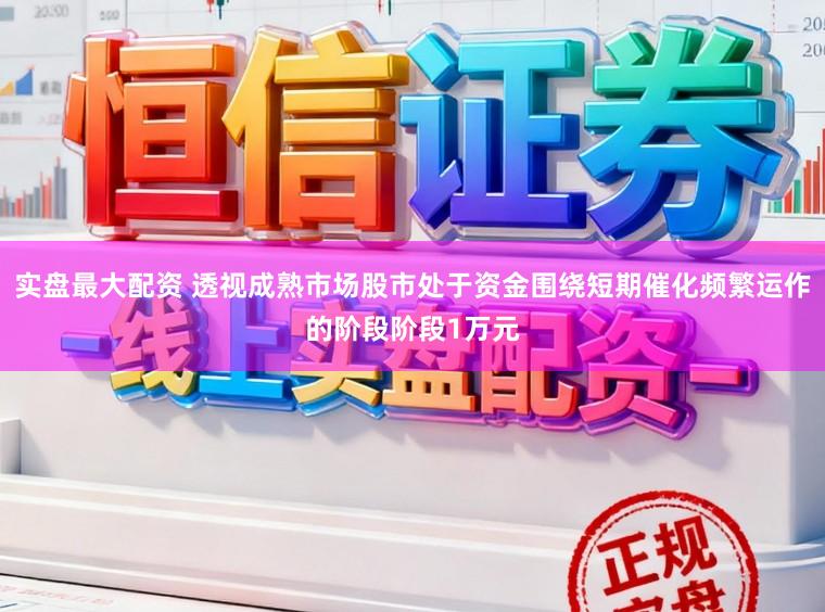 实盘最大配资 透视成熟市场股市处于资金围绕短期催化频繁运作的阶段阶段1万元