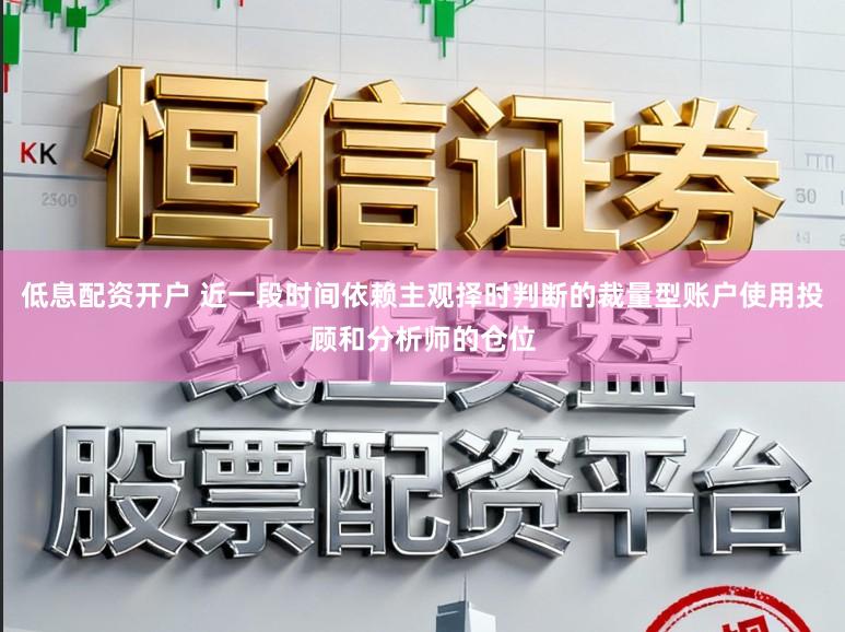 低息配资开户 近一段时间依赖主观择时判断的裁量型账户使用投顾和分析师的仓位