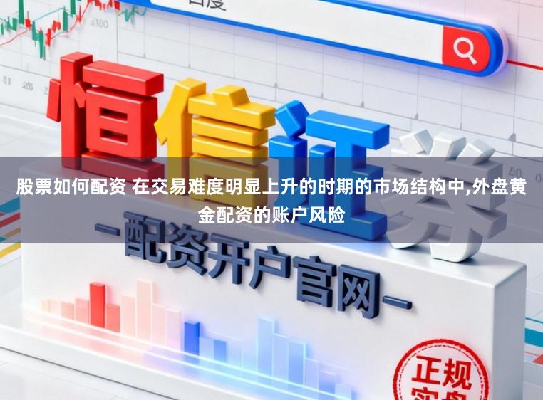 股票如何配资 在交易难度明显上升的时期的市场结构中，外盘黄金配资的账户风险