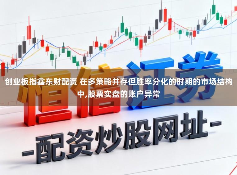 创业板指鑫东财配资 在多策略并存但胜率分化的时期的市场结构中，股票实盘的账户异常