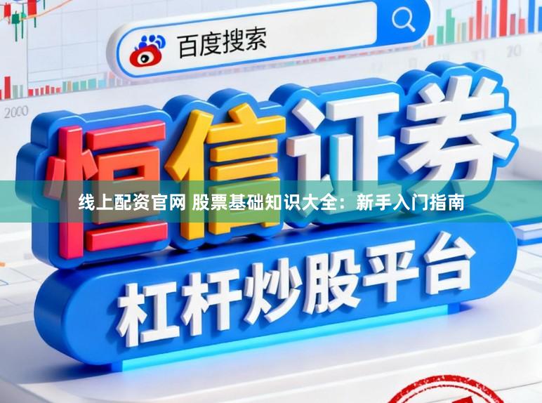 线上配资官网 股票基础知识大全:新手入门指南