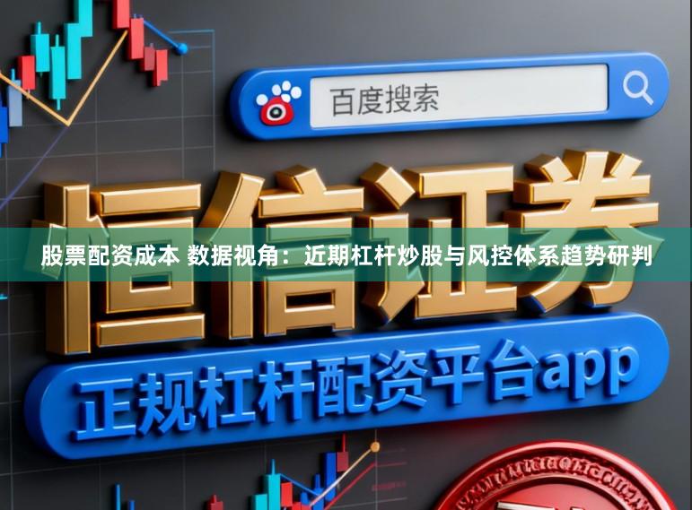 股票配资成本 数据视角:近期杠杆炒股与风控体系趋势研判