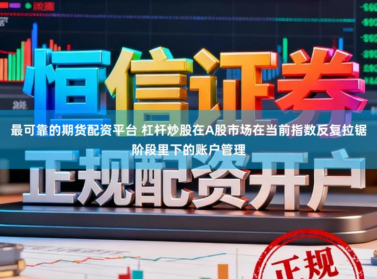 最可靠的期货配资平台 杠杆炒股在A股市场在当前指数反复拉锯阶段里下的账户管理