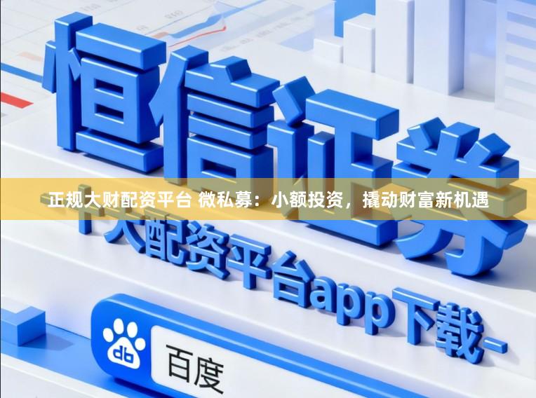 正规大财配资平台 微私募:小额投资,撬动财富新机遇