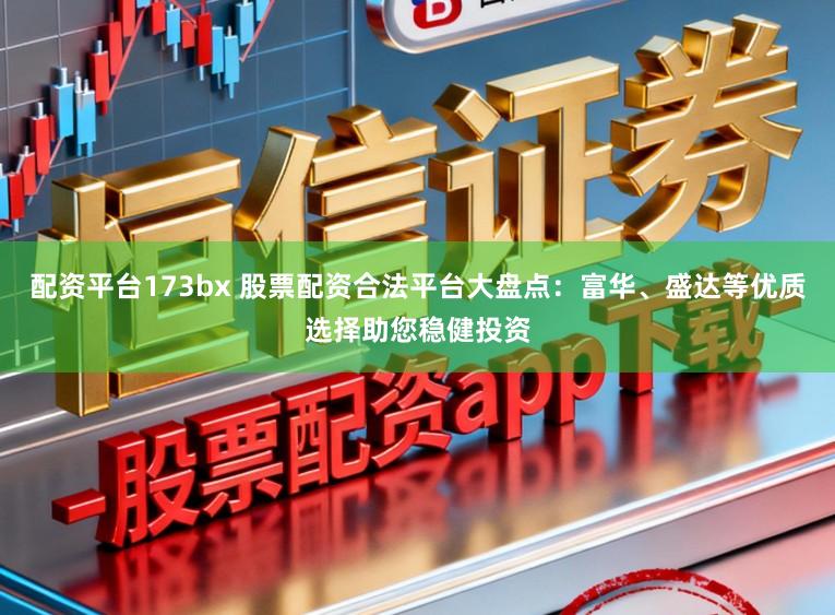 配资平台173bx 股票配资合法平台大盘点：富华、盛达等优质选择助您稳健投资