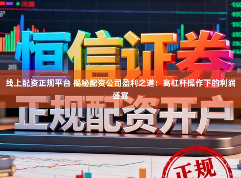 线上配资正规平台 揭秘配资公司盈利之道:高杠杆操作下的利润盛宴