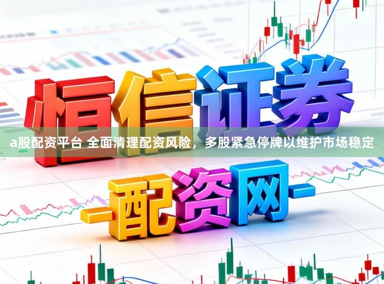 a股配资平台 全面清理配资风险,多股紧急停牌以维护市场稳定