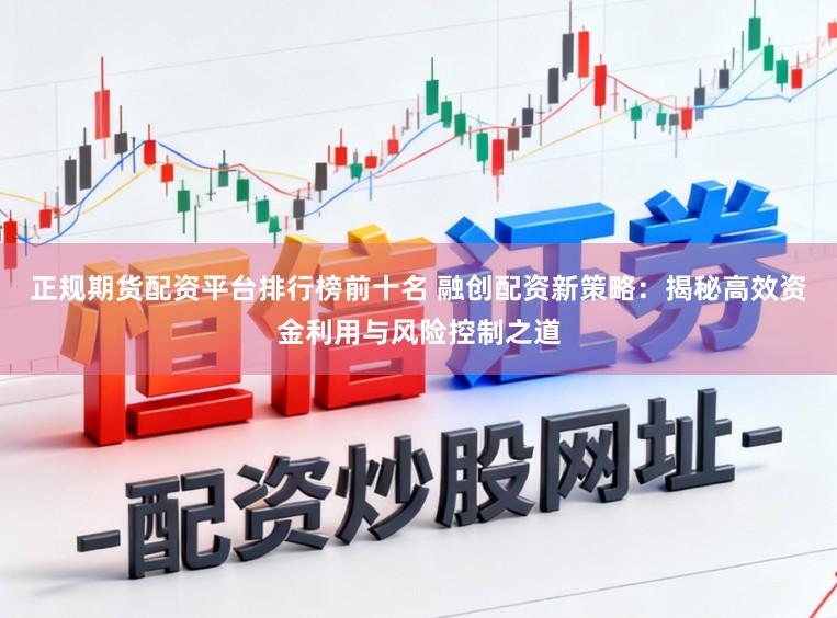 正规期货配资平台排行榜前十名 融创配资新策略:揭秘高效资金利用与风险控制之道
