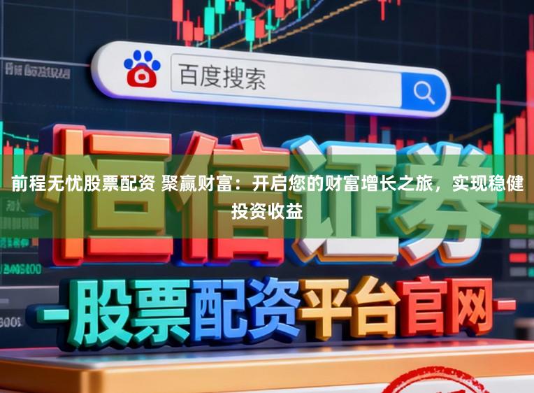 前程无忧股票配资 聚赢财富:开启您的财富增长之旅,实现稳健投资收益