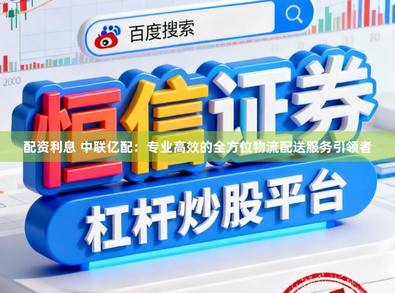 配资利息 中联亿配:专业高效的全方位物流配送服务引领者