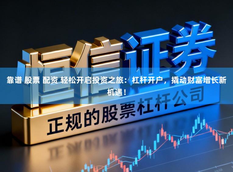靠谱 股票 配资 轻松开启投资之旅:杠杆开户,撬动财富增长新机遇!