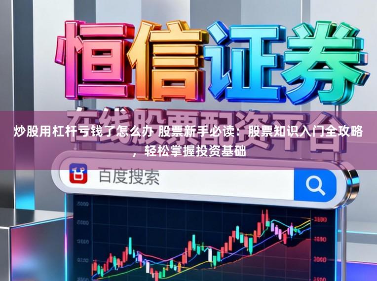 炒股用杠杆亏钱了怎么办 股票新手必读:股票知识入门全攻略,轻松掌握投资基础